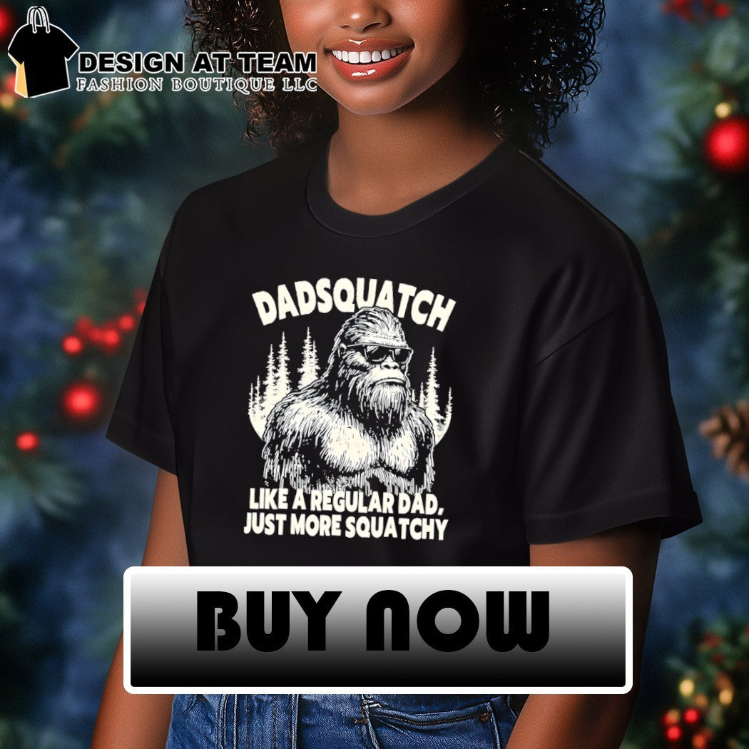 Sasquatch bigfoot Dadsquatch like a regular dad just more squatchy shirt