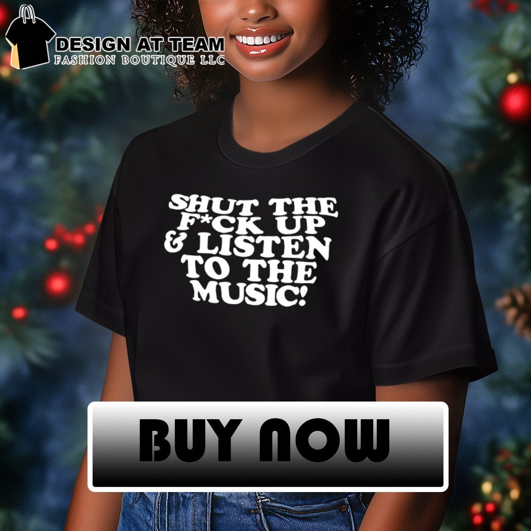 Shut the fuck up and listen to the music shirt