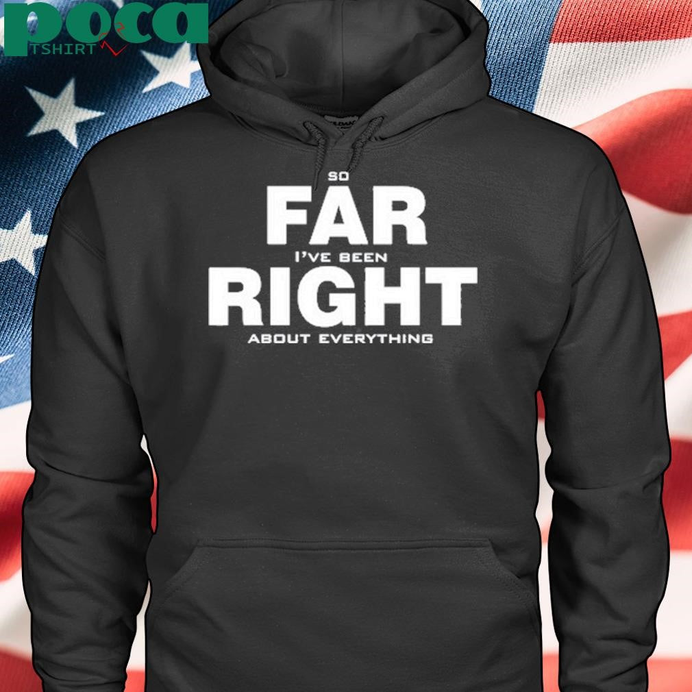 So Far Right I’ve Been About Everything Shirt