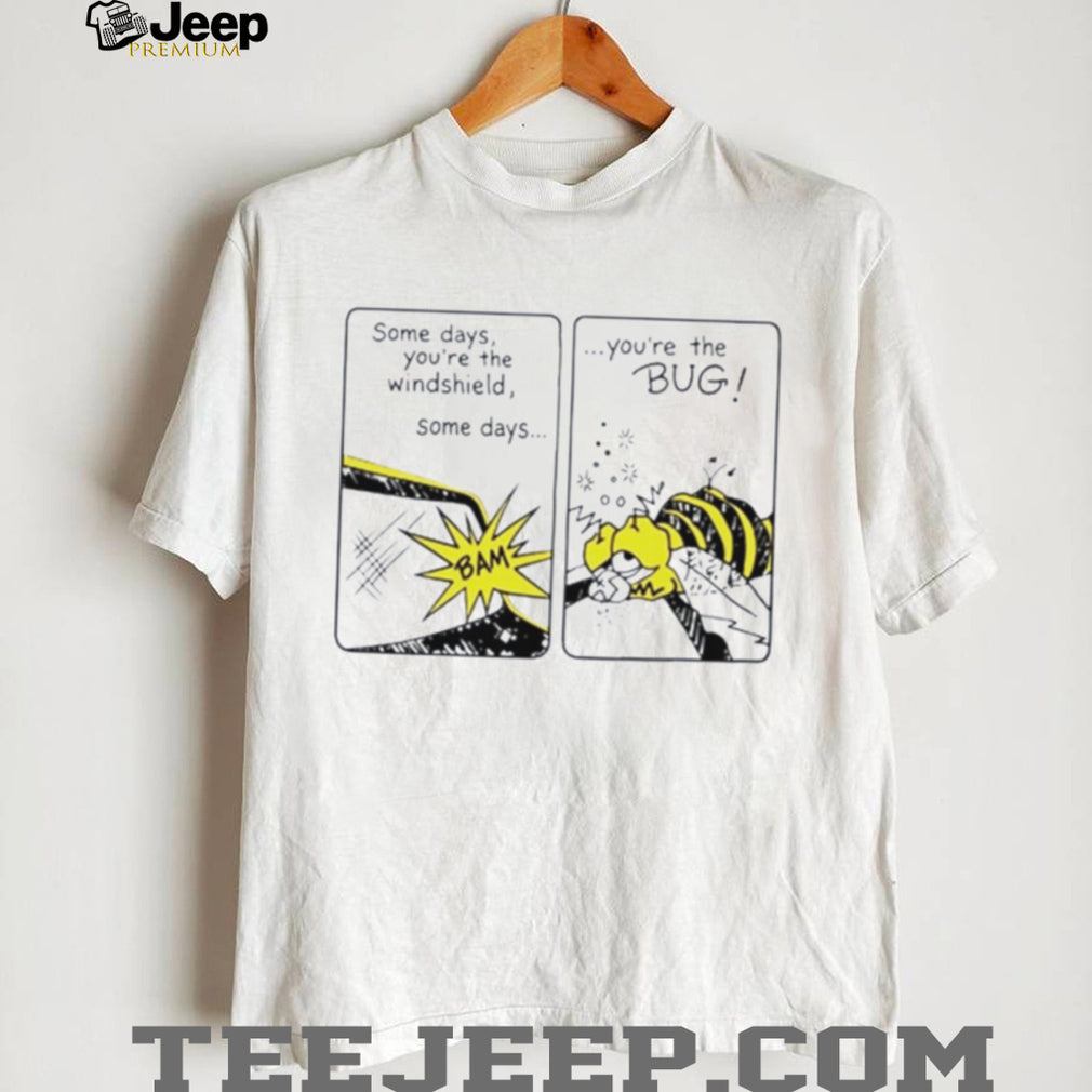 Some Days You Are the Windshield Some Days You Are the Bug shirt