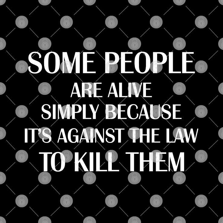 Some People Are Alive Simply Because It’s Against The Law To Kill Them T Shirt