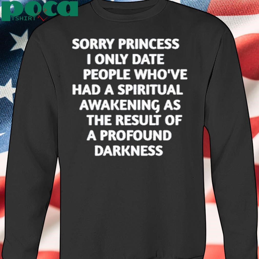 Sorry Princess I Only Date People Who’ve Had A Spiritual Awakening As The Result Of A Profound Darkness Shirt