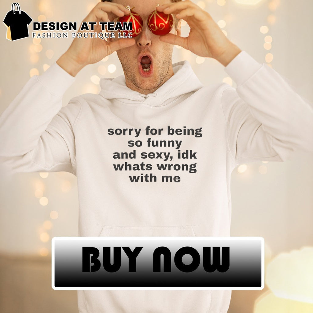 Sorry for being so funny and sexy idk whats wrong with me shirt