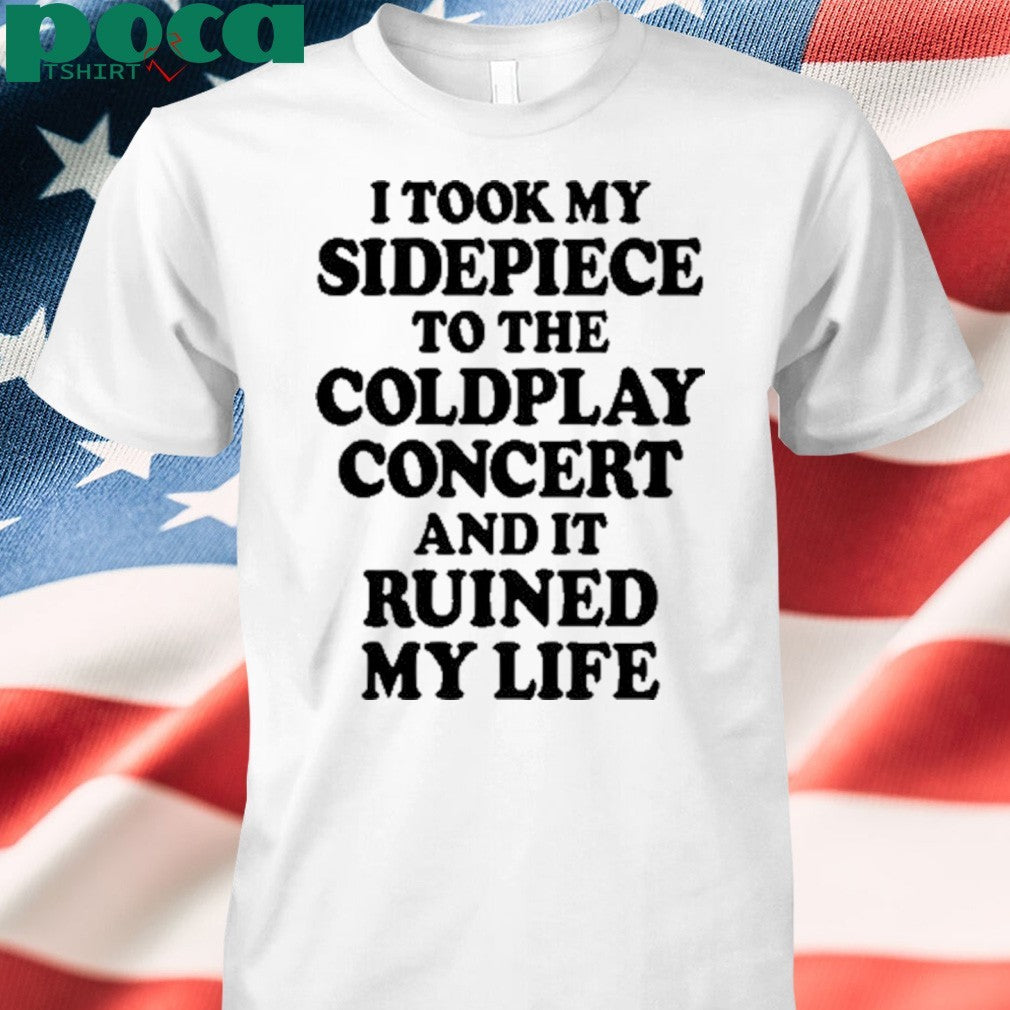 That Go Hard I Took My Sidepiece To The Concert And It Ruined My Life T-shirt