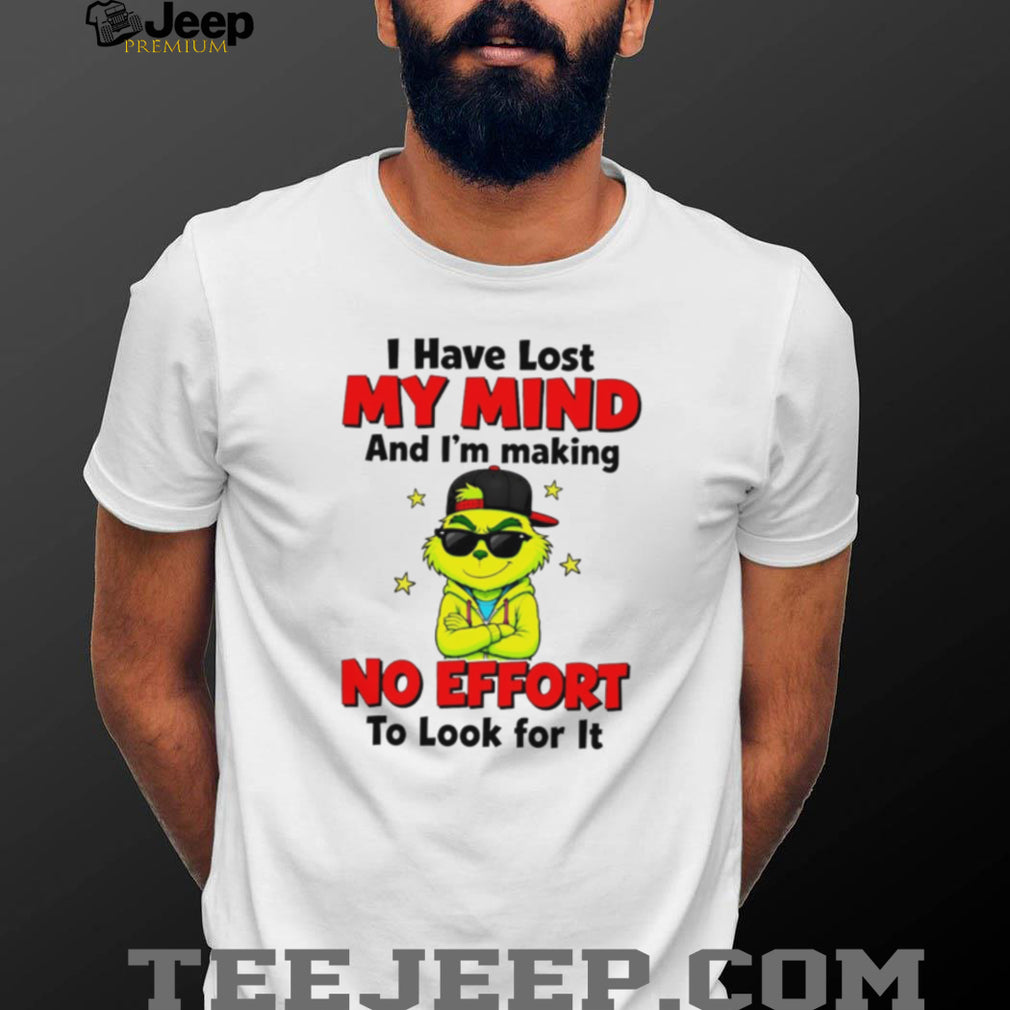 The Grinch I Have Lost My Mind and I’m Making No Effort to Look for It shirt