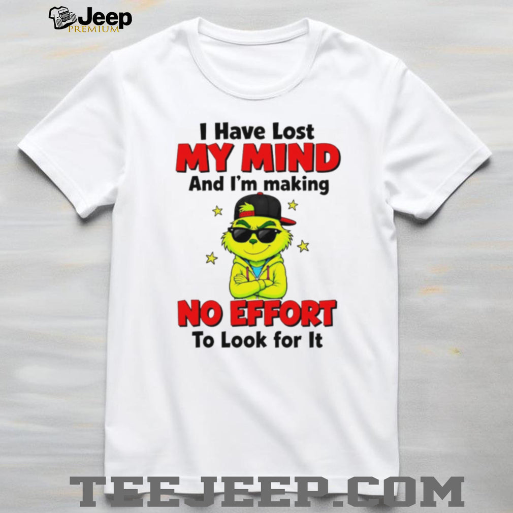 The Grinch I Have Lost My Mind and I’m Making No Effort to Look for It shirt