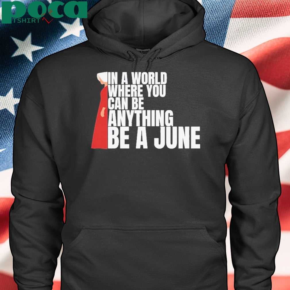 The Handmaid’s Tale In A World Where You Can Be Anything Be A June Shirt