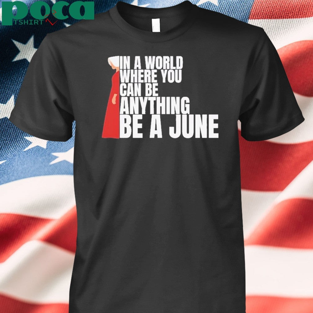 The Handmaid’s Tale In A World Where You Can Be Anything Be A June Shirt