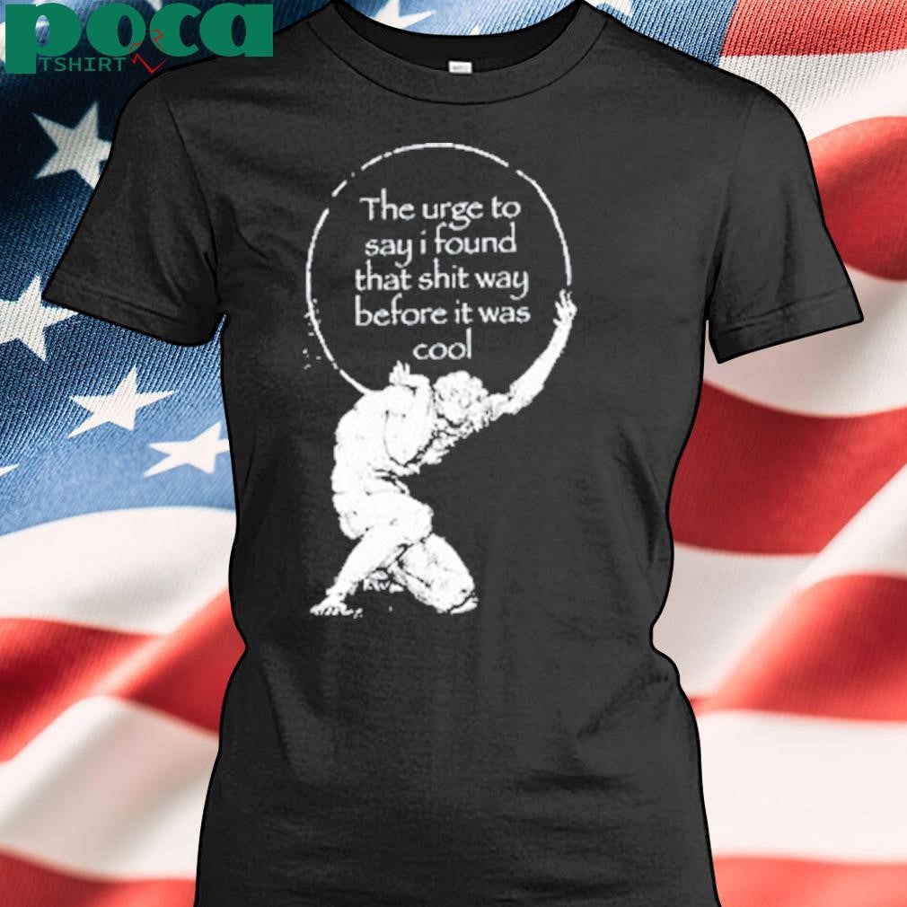 The Urge To Say I Found That Shit Way Before It Was Cool T Shirt
