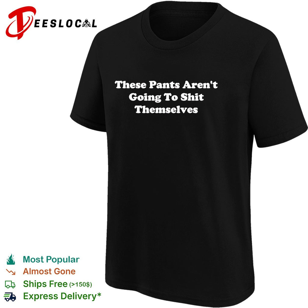 These pants aren’t going to shit themselves shirt