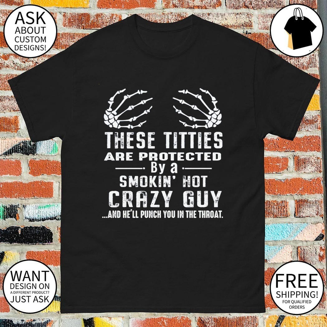 These titties are protected by a smokin’ hot crazy guy and he’ll punch you in the throat shirt