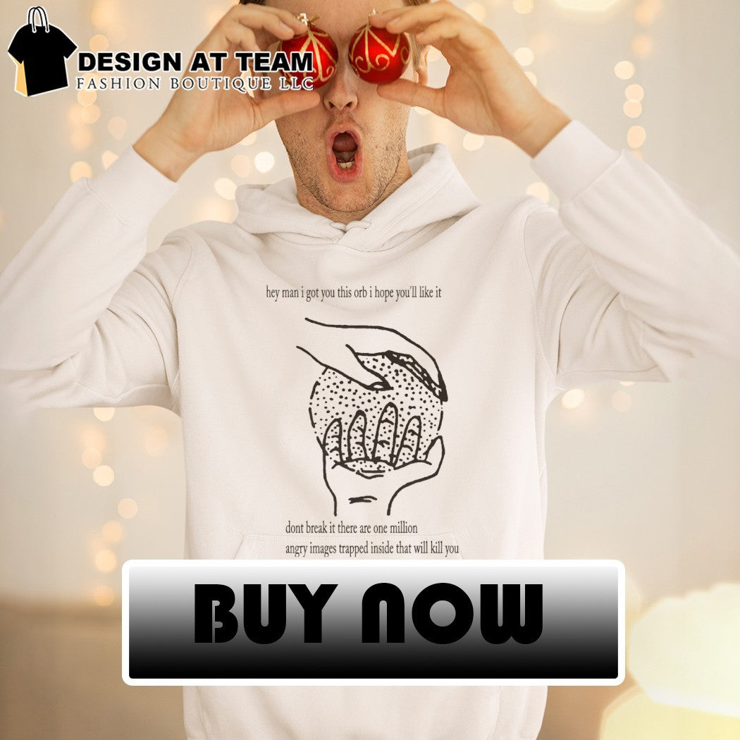 They man I got you this orb I hope you’ll like it don’t break it there are one million angry images shirt