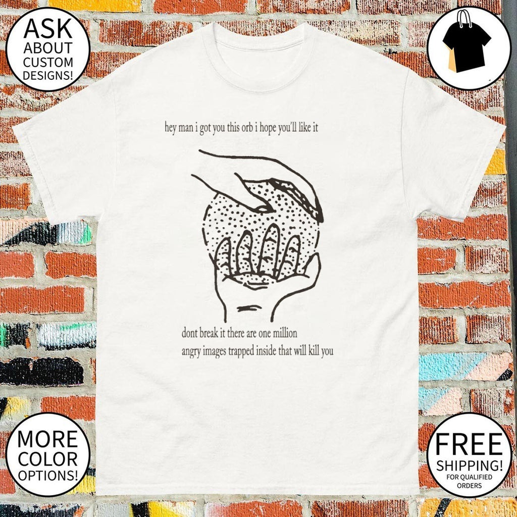 They man I got you this orb I hope you’ll like it don’t break it there are one million angry images shirt