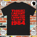 This isn’t what I meant when I said I wanted to live in 1984 shirt