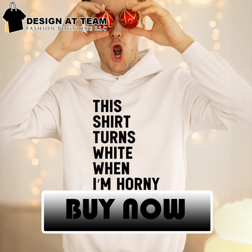This shirt turns white when I’m horny shirt