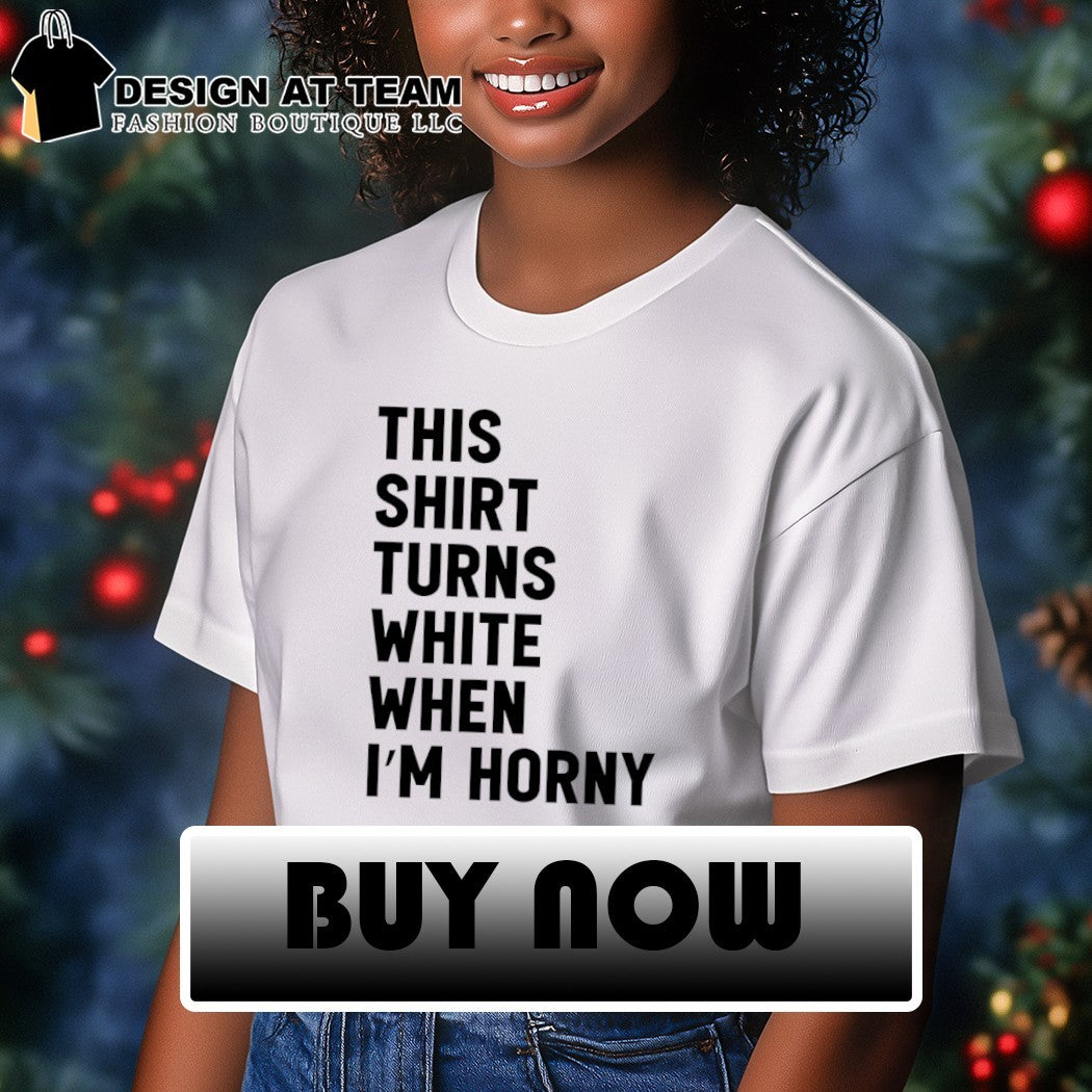 This shirt turns white when I’m horny shirt