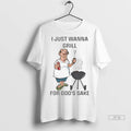 Trending I Just Wanna Grillfor Gods Sake Ladies T Shirt