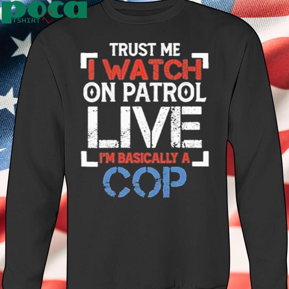 Trust Me I Watch On Patrol Live I’m Basically A Cop Shirt