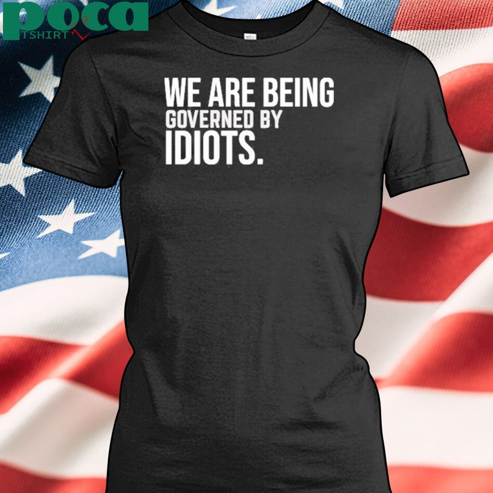 We Are Being Governed By Idiots Shirt