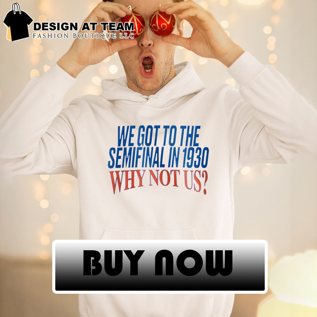 We Got To The Semifinal In 1930 Why Not Us shirt