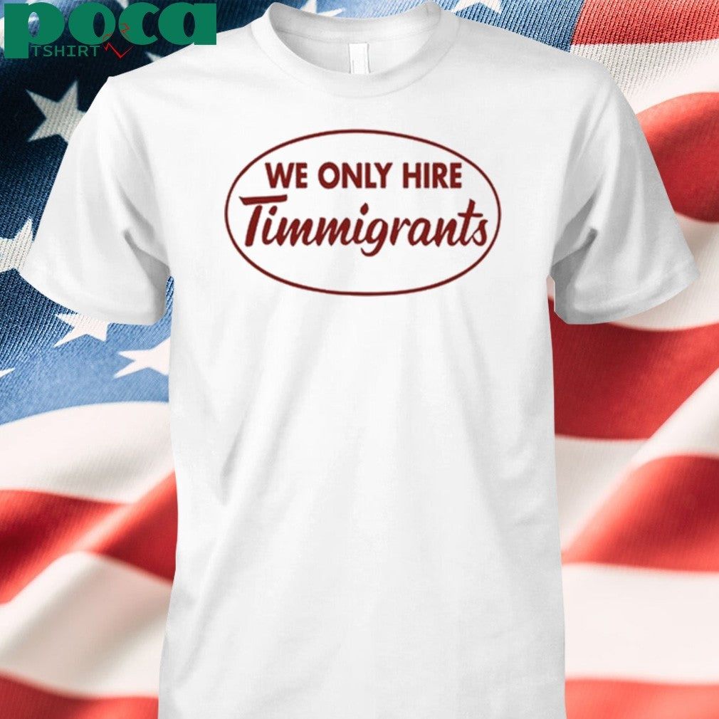 We Only Hire Timmigrants shirt