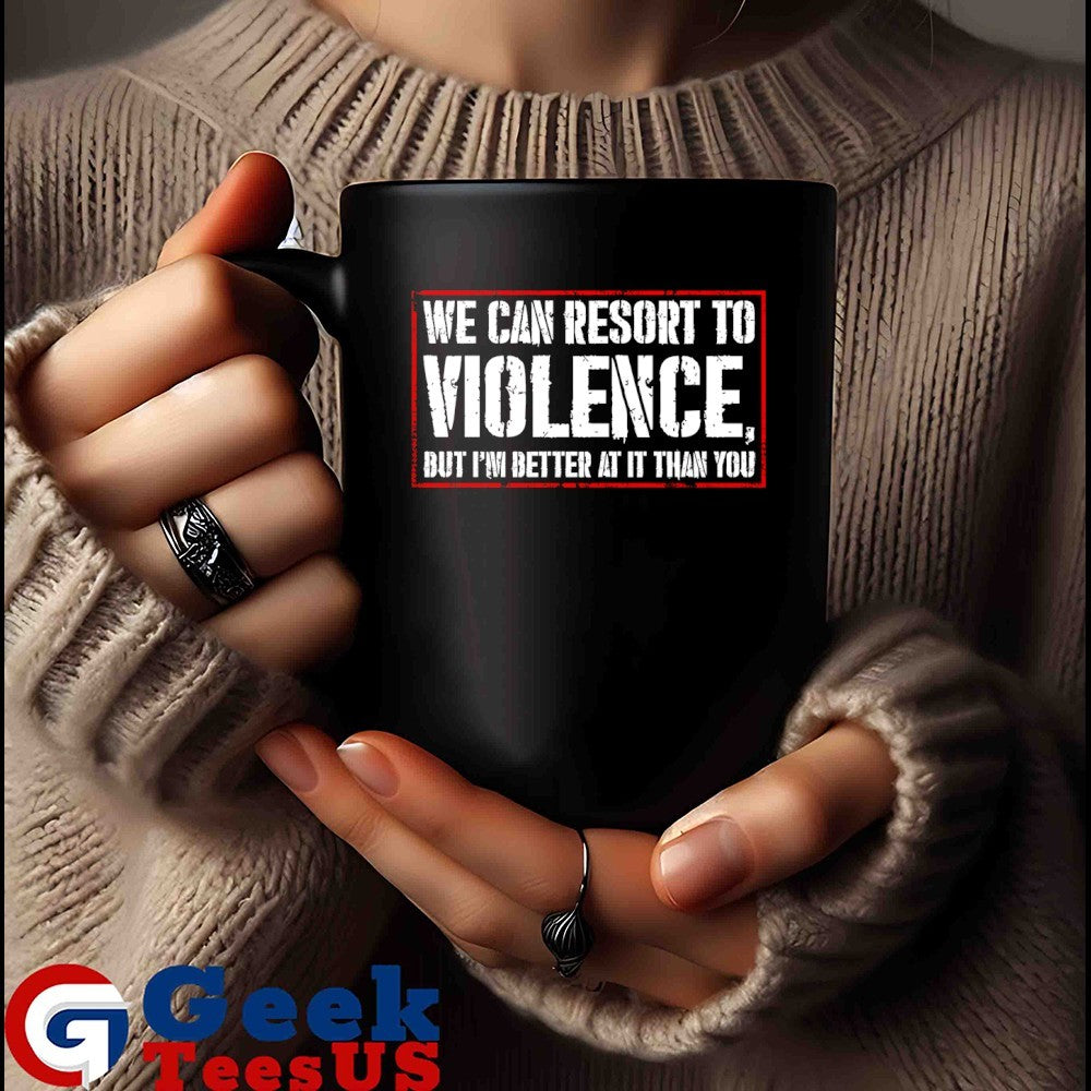 We can resort to violence but I’m better at it than you shirt