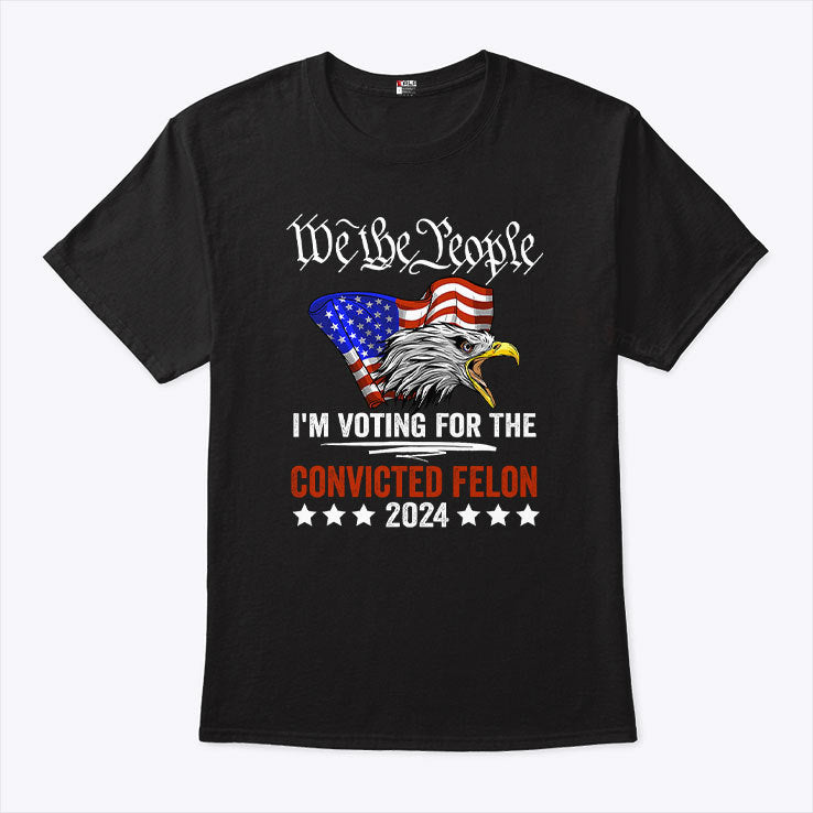 We the People 2024 I’m Voting For The Convicted Felon Eagle T Shirt