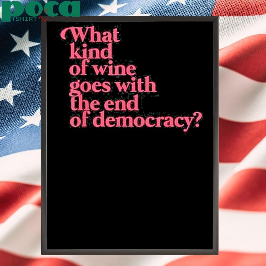 What Kind Of Wine Goes With The End Of Democracy Shirt