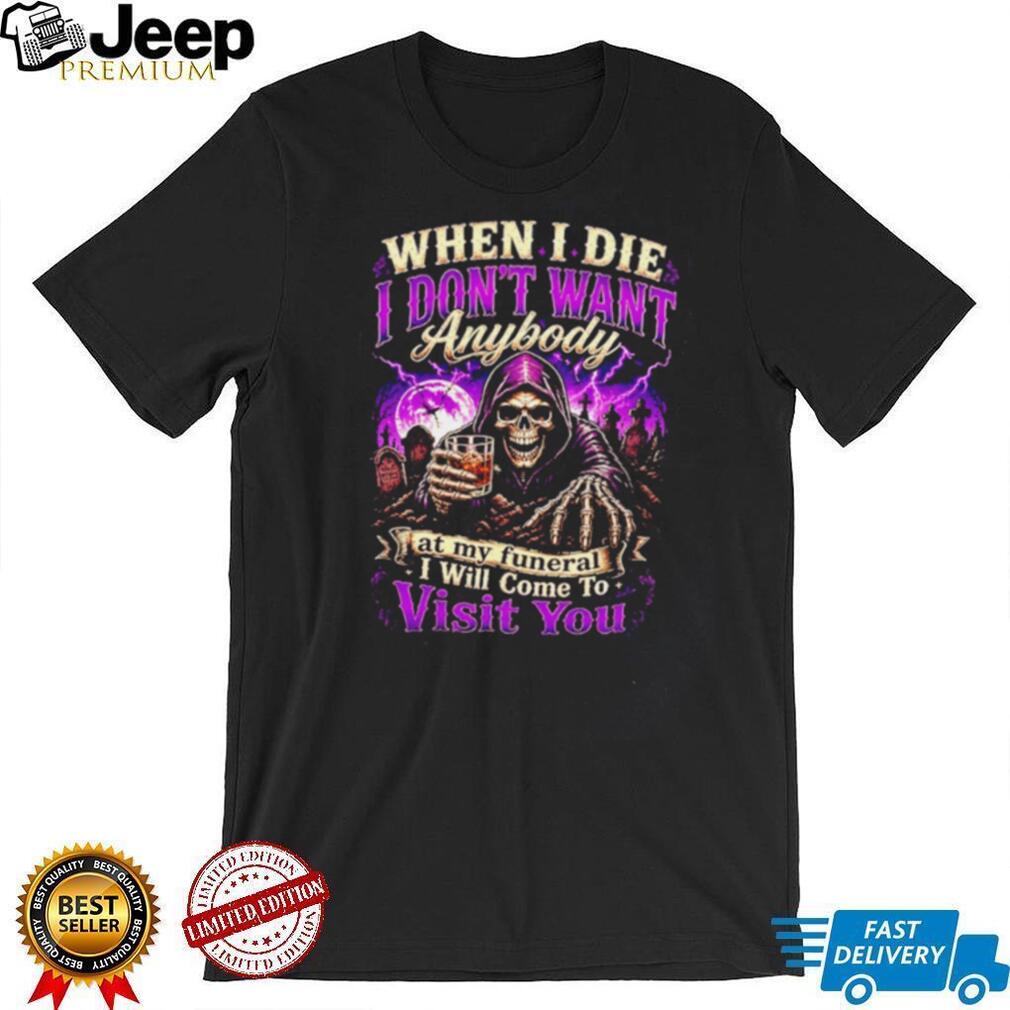 When I Die I Don’t Want Anybody at My Funeral I Will Come to Visit You Grim Reaper shirt