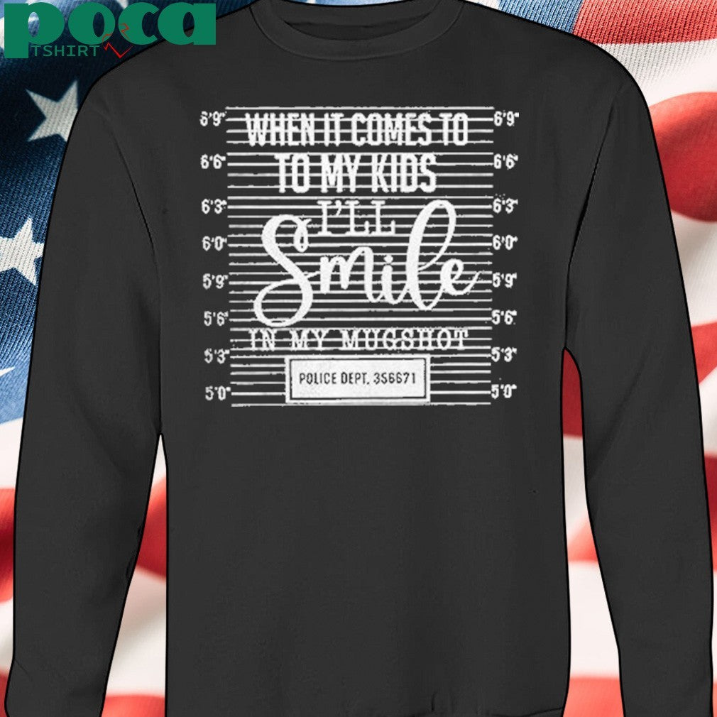 When It Comes To To My Kids Ill Smile In My Mugshot Shirt