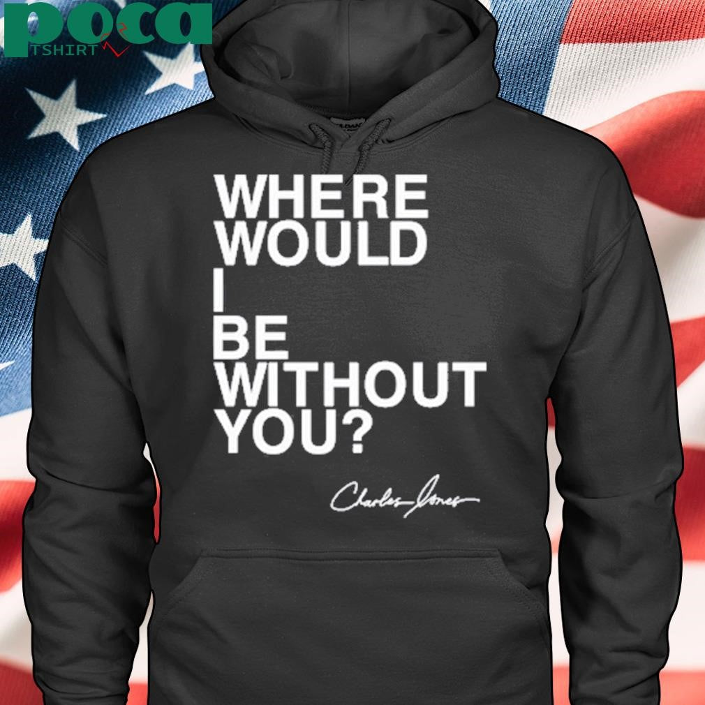 Where Would I Be Without You Charles Jones Shirt