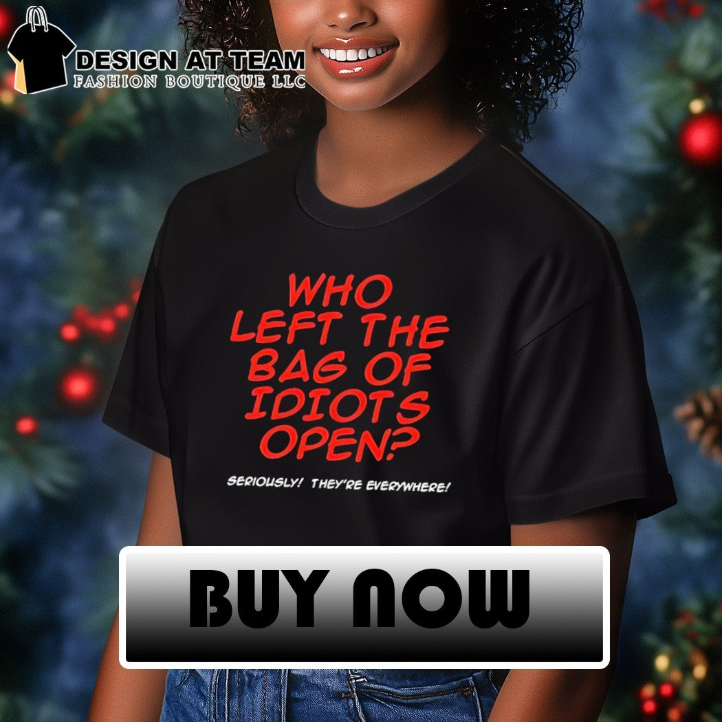 Who left the bag of idiots open seriously they’re everywhere shirt