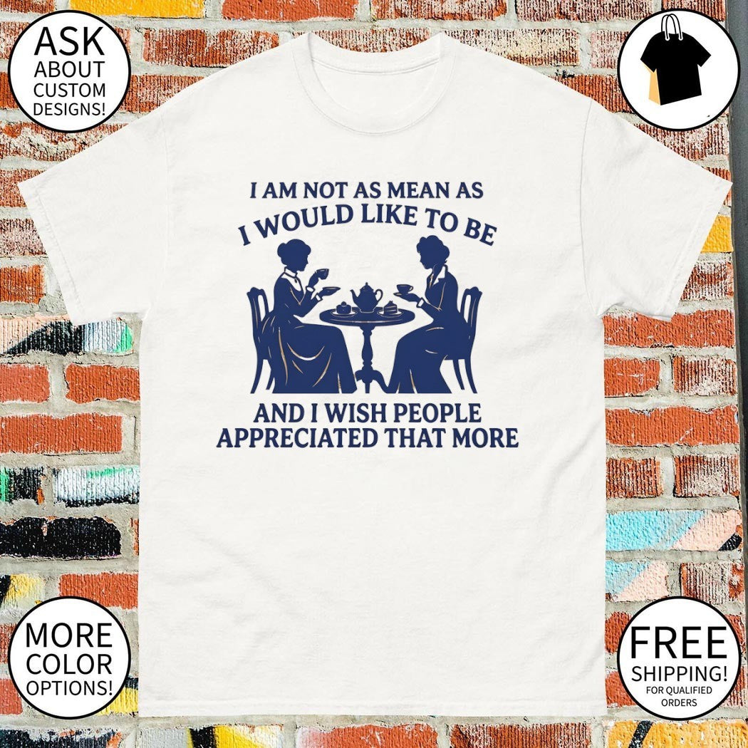 Women I am not as mean as I would like to be and I wish people appreciated that more shirt