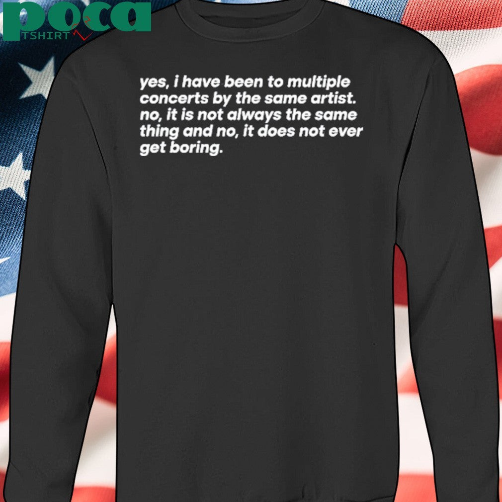Yes I Have Been To Multiple Concerts By The Same Artist No It Is Not Always The Same Thing And No It Does Not Ever Get Boring Shirt