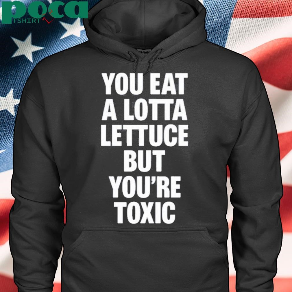You Eat A Lotta Lettuce But You’re Toxic Shirt