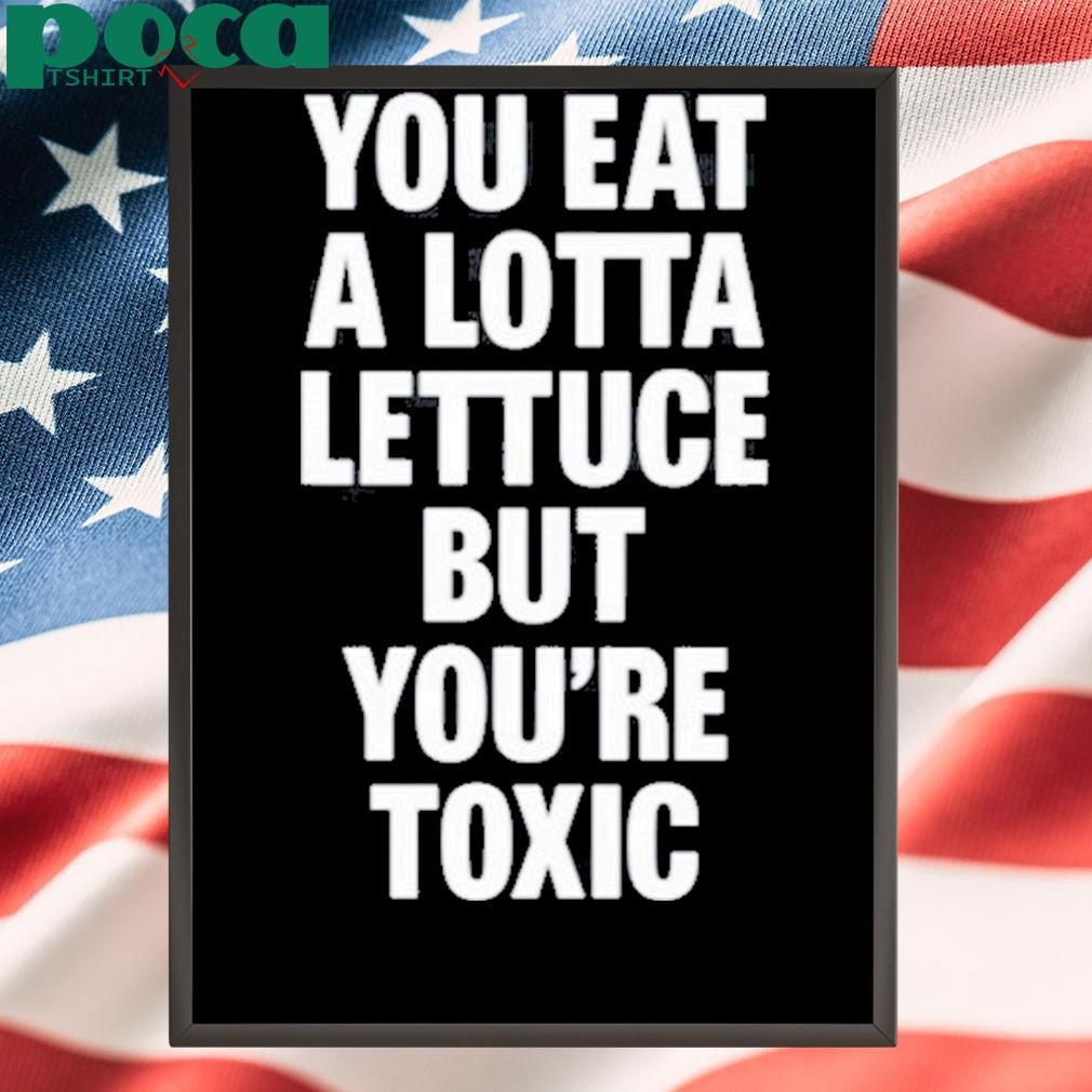 You Eat A Lotta Lettuce But You’re Toxic Shirt