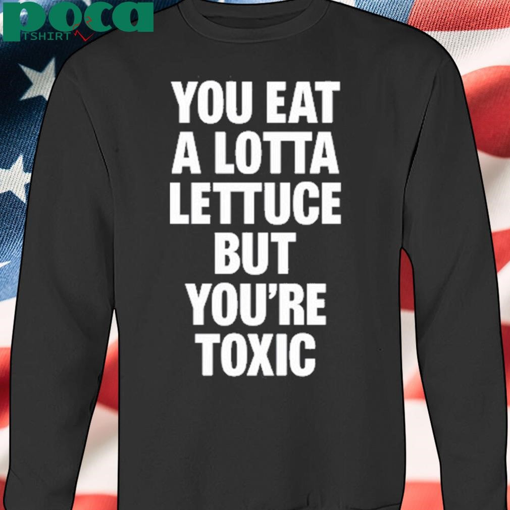 You Eat A Lotta Lettuce But You’re Toxic T Shirt