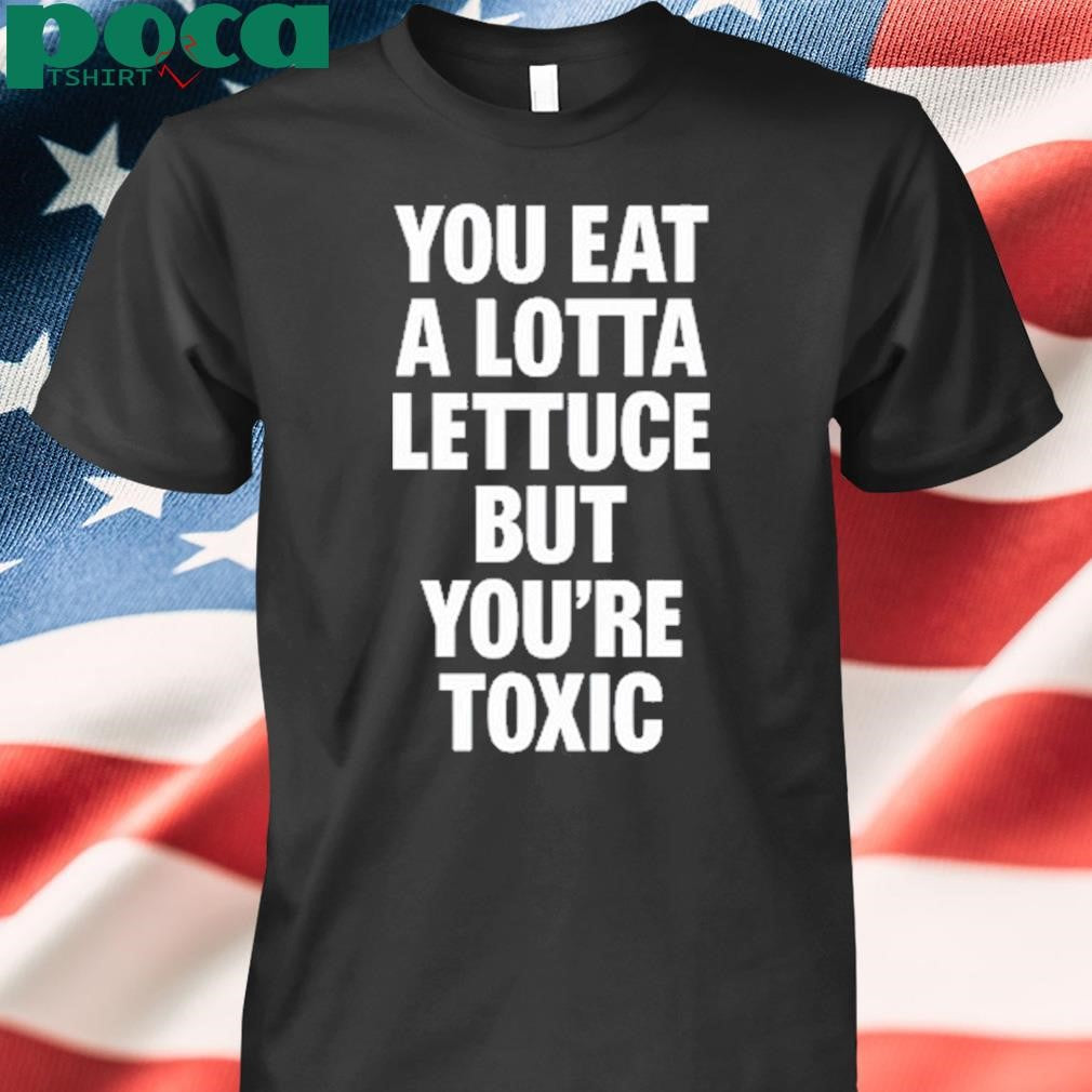You Eat A Lotta Lettuce But You’re Toxic T Shirt