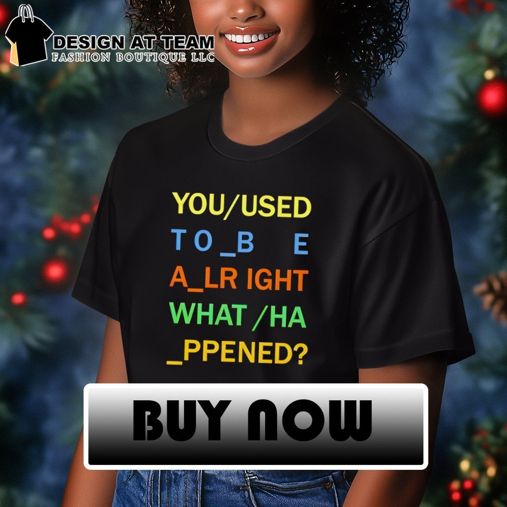 You used to be alright what happened meme shirt