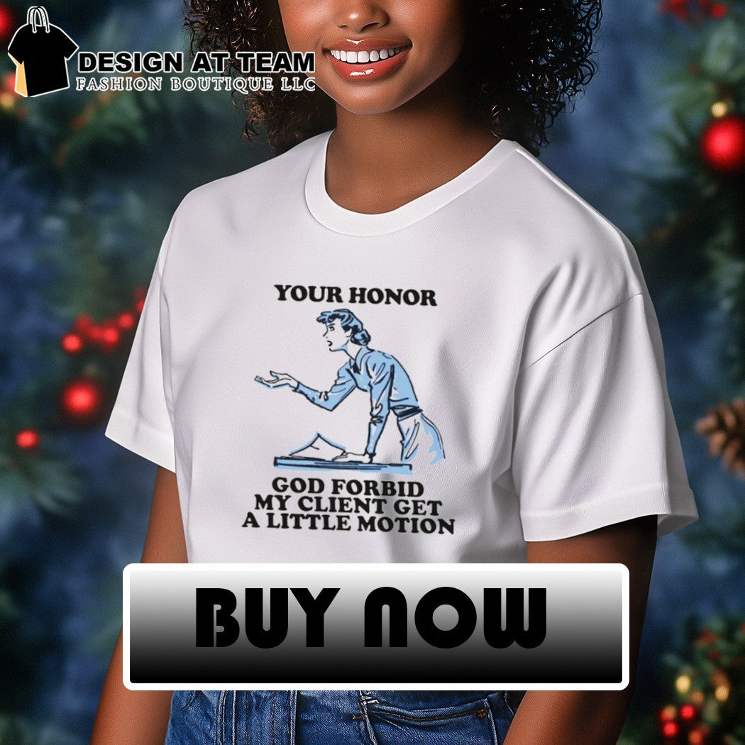 Your honor God forbid my client get a little motion shirt