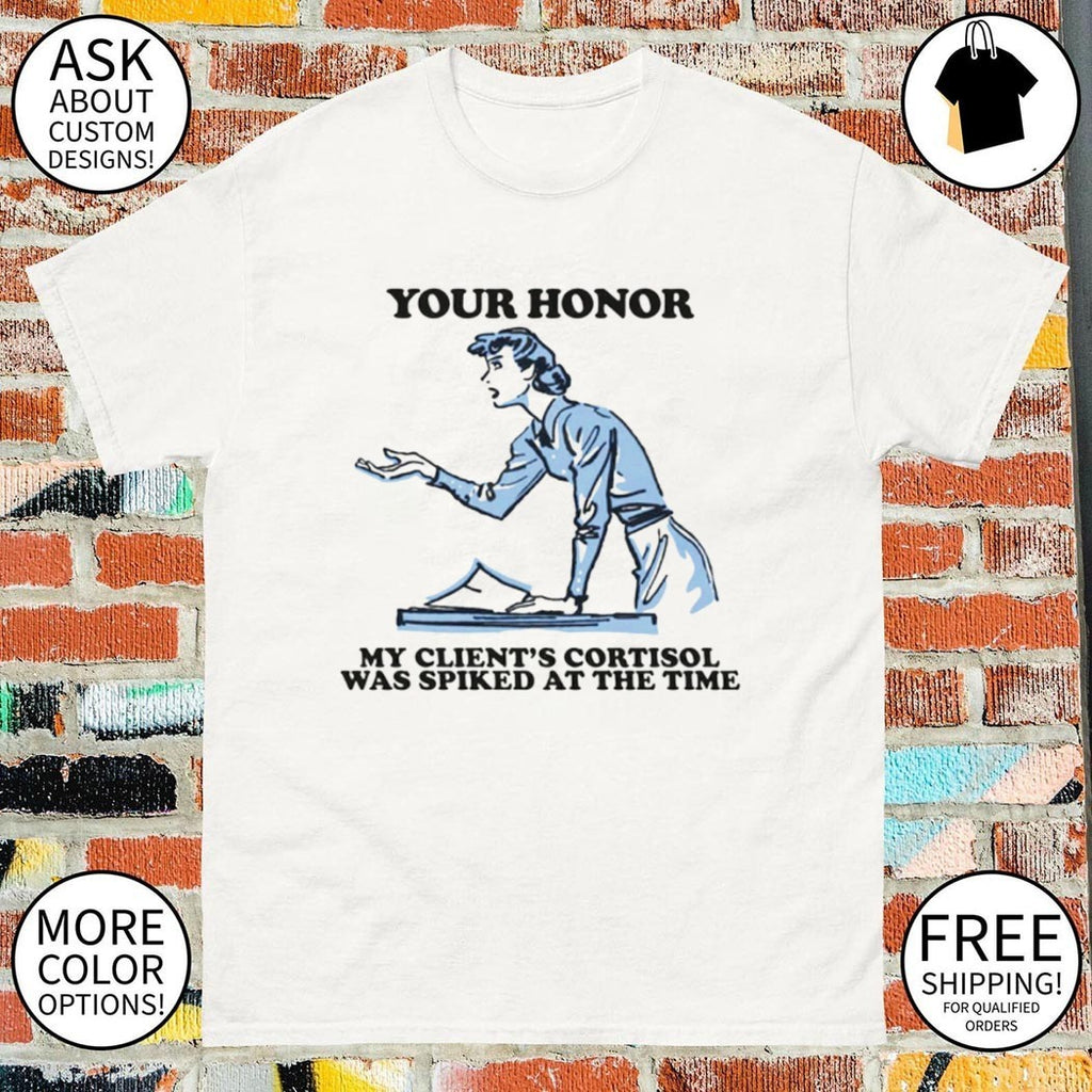 Your honor my client’s cortisol was spiked at the time shirt