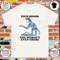 Your honor you weren’t even there shirt