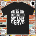 You’re dry humping my last nerve shirt