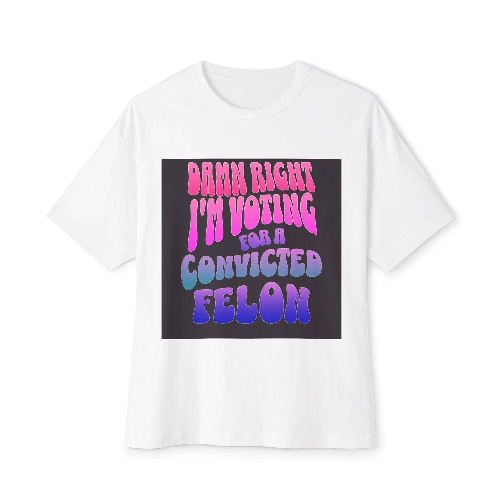 Damn Right I'm Voting for a Convicted Felon Unisex Oversized Boxy Tee