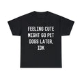 Feeling Cute Might Go Pet Dogs Later IDK Graphic Tee Shirt, S-5XL