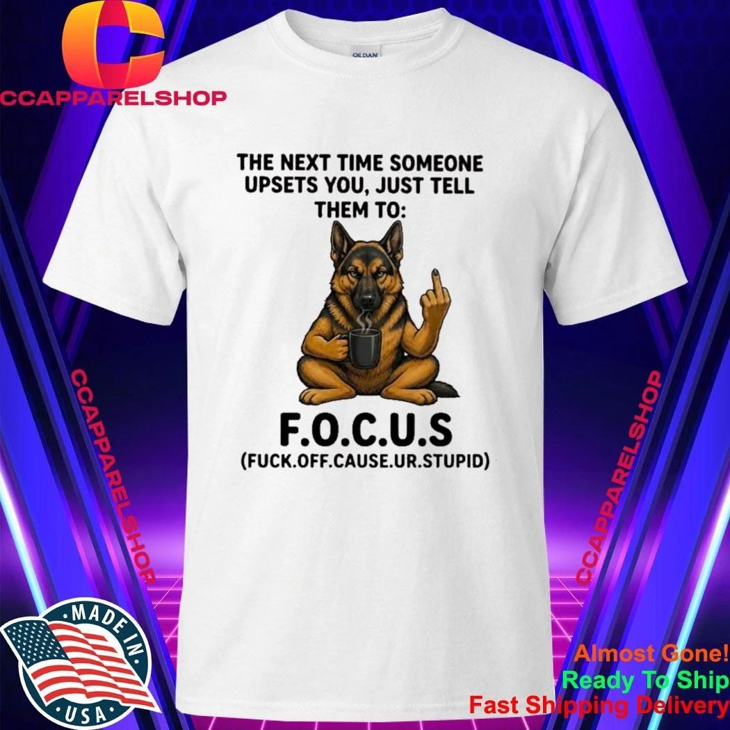 German Shepherd The Next Time Someone Upsets You Just Tell Them To Focus Shirt