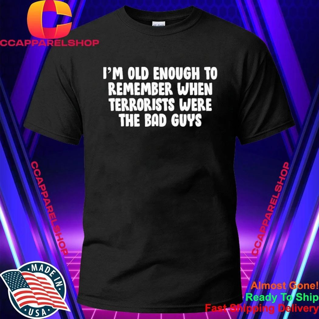 I’m OId Enough To Remember When Terrorists Were The Bad Guys Shirt