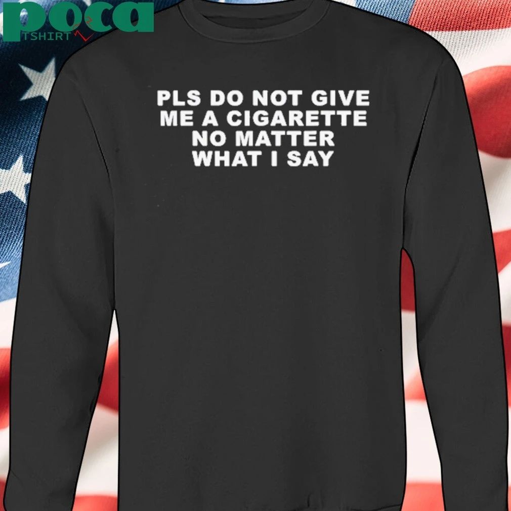 Pls Do Not Give Me A Cigarette No Matter What I Say T-shirt