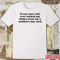 Every Man Who Ever Sucked My Titties Owes Me A Mother’s Day Card t-shirt