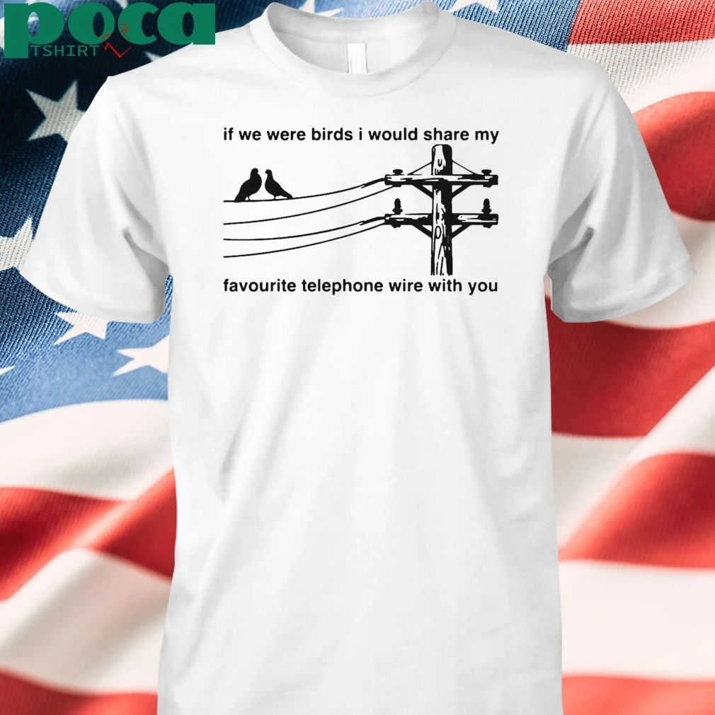 If We Were Birds I Would Share My Favourite Telephone Wire With You T-shirt